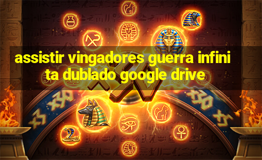 assistir vingadores guerra infinita dublado google drive