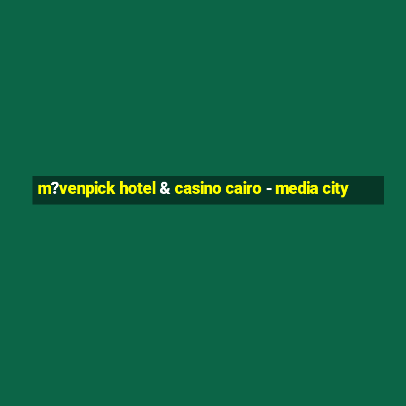 m?venpick hotel & casino cairo - media city