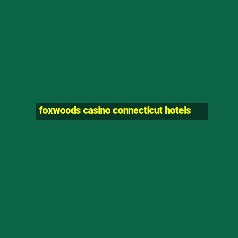 foxwoods casino connecticut hotels