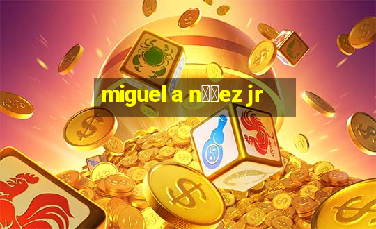 miguel a n煤帽ez jr