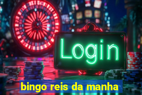 bingo reis da manha