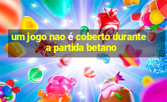 um jogo nao é coberto durante a partida betano