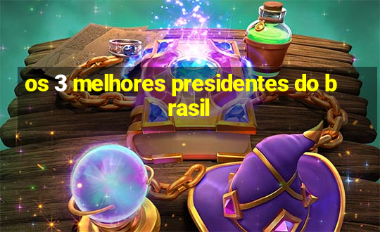 os 3 melhores presidentes do brasil