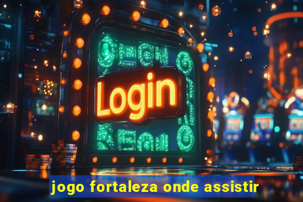 jogo fortaleza onde assistir