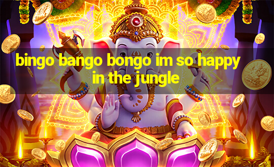 bingo bango bongo im so happy in the jungle