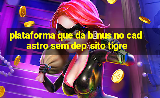 plataforma que da b么nus no cadastro sem dep贸sito tigre