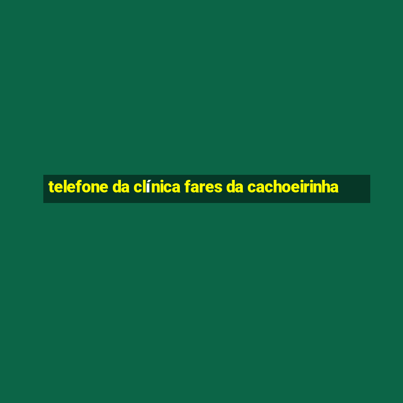 telefone da clínica fares da cachoeirinha